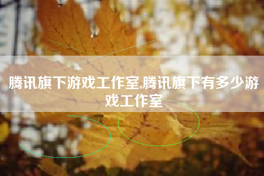 腾讯旗下游戏工作室,腾讯旗下有多少游戏工作室