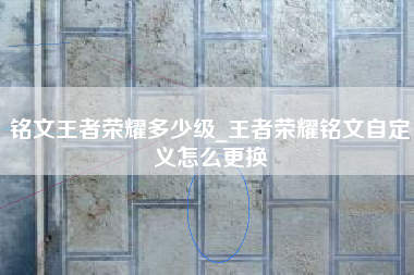 铭文王者荣耀多少级_王者荣耀铭文自定义怎么更换