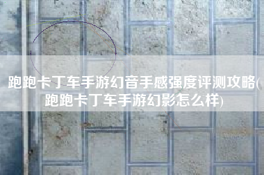 跑跑卡丁车手游幻音手感强度评测攻略(跑跑卡丁车手游幻影怎么样)