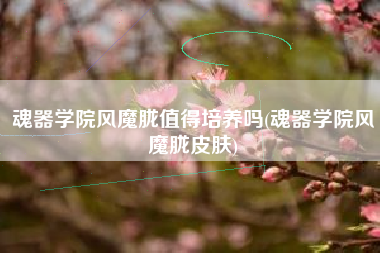 魂器学院风魔胧值得培养吗(魂器学院风魔胧皮肤)