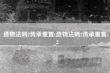 造物法则2传承重置(造物法则2传承重置)_2