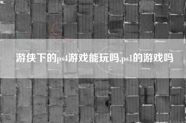 游侠下的ps4游戏能玩吗,ps1的游戏吗