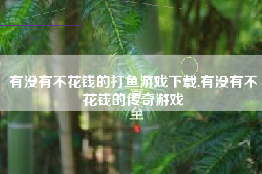 有没有不花钱的打鱼游戏下载,有没有不花钱的传奇游戏