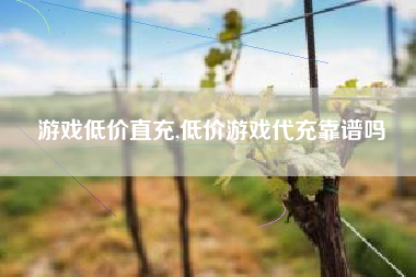游戏低价直充,低价游戏代充靠谱吗