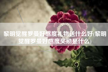 黎明觉醒罗曼好感度礼物送什么好(黎明觉醒罗曼好感度奖励是什么)