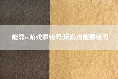能靠vr游戏赚钱吗,玩游戏能赚钱吗