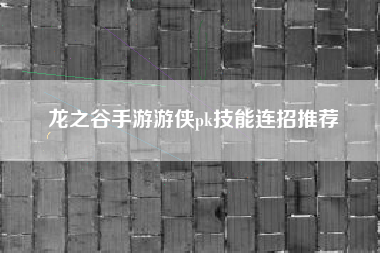 龙之谷手游游侠pk技能连招推荐
