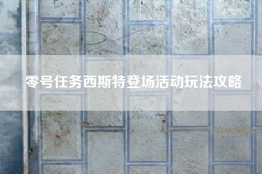 零号任务西斯特登场活动玩法攻略