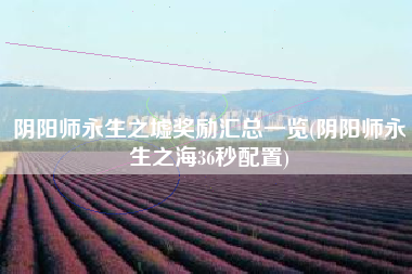 阴阳师永生之墟奖励汇总一览(阴阳师永生之海36秒配置)