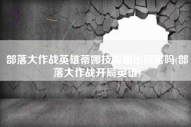 部落大作战英雄蒂娜技能输出厉害吗(部落大作战开局英雄)