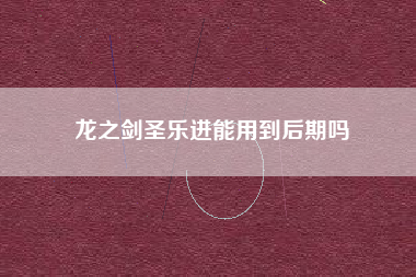 龙之剑圣乐进能用到后期吗