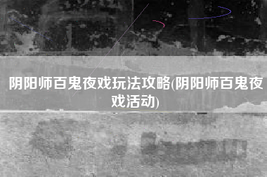 阴阳师百鬼夜戏玩法攻略(阴阳师百鬼夜戏活动)