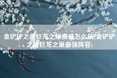 金铲铲之战巨龙之巢蜘蛛怎么玩(金铲铲之战巨龙之巢最强阵容)