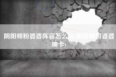 阴阳师粉婆婆阵容怎么玩(阴阳师粉婆婆抽卡)