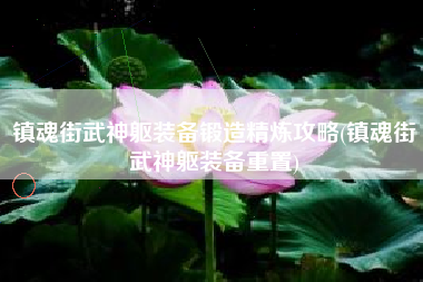 镇魂街武神躯装备锻造精炼攻略(镇魂街武神躯装备重置)