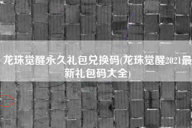 龙珠觉醒永久礼包兑换码(龙珠觉醒2021最新礼包码大全)