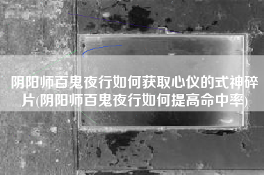 阴阳师百鬼夜行如何获取心仪的式神碎片(阴阳师百鬼夜行如何提高命中率)