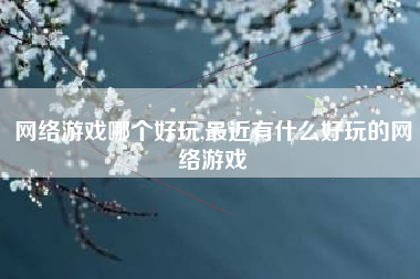 网络游戏哪个好玩,最近有什么好玩的网络游戏