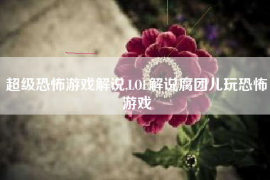 超级恐怖游戏解说,LOL解说腐团儿玩恐怖游戏