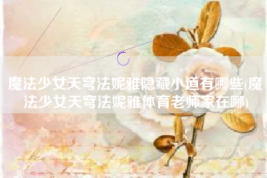 魔法少女天穹法妮雅隐藏小道有哪些(魔法少女天穹法妮雅体育老师家在哪)