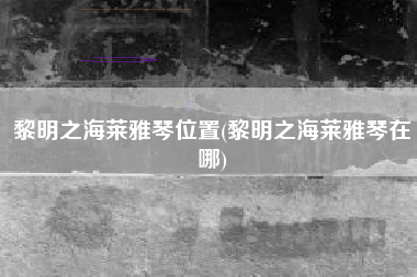 黎明之海莱雅琴位置(黎明之海莱雅琴在哪)