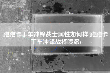 跑跑卡丁车冲锋战士属性如何样(跑跑卡丁车冲锋战将喷漆)