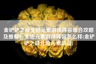 金铲铲之战北地元素游侠阵容组合攻略及推荐！北地元素游侠阵容怎么样(金铲铲之战北地元素装备)