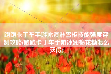 跑跑卡丁车手游冰淇淋雪柜技能强度评测攻略(跑跑卡丁车手游冰澜棉花糖怎么获得)