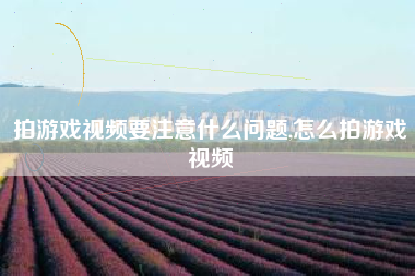 拍游戏视频要注意什么问题,怎么拍游戏视频