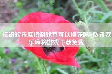 腾讯欢乐麻将游戏豆可以换钱吗-(腾讯欢乐麻将游戏下载免费)
