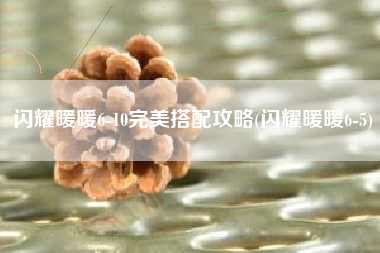 闪耀暖暖6-10完美搭配攻略(闪耀暖暖6-5)