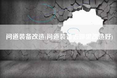 问道装备改造(问道装备去哪里改造好)
