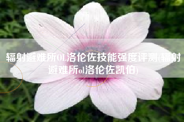 辐射避难所OL洛伦佐技能强度评测(辐射避难所ol洛伦佐凯伯)
