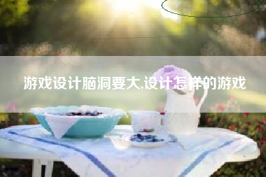 游戏设计脑洞要大,设计怎样的游戏