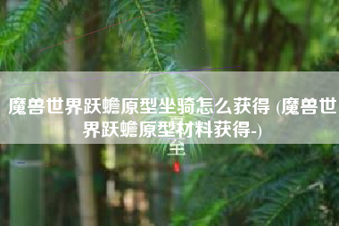 魔兽世界跃蟾原型坐骑怎么获得 (魔兽世界跃蟾原型材料获得-)