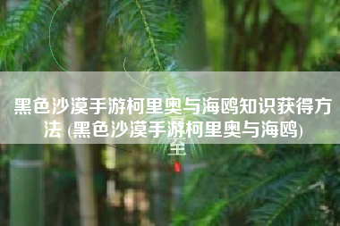 黑色沙漠手游柯里奥与海鸥知识获得方法 (黑色沙漠手游柯里奥与海鸥)