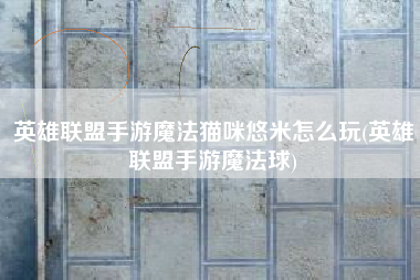 英雄联盟手游魔法猫咪悠米怎么玩(英雄联盟手游魔法球)