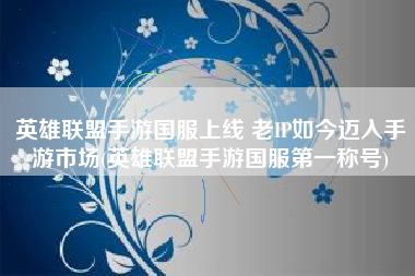 英雄联盟手游国服上线 老IP如今迈入手游市场(英雄联盟手游国服第一称号)