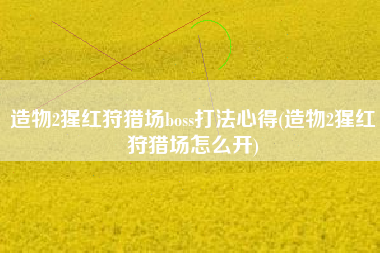造物2猩红狩猎场boss打法心得(造物2猩红狩猎场怎么开)
