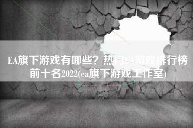 EA旗下游戏有哪些？热门EA游戏排行榜前十名2022(ea旗下游戏工作室)