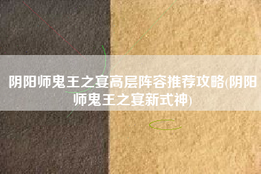 阴阳师鬼王之宴高层阵容推荐攻略(阴阳师鬼王之宴新式神)