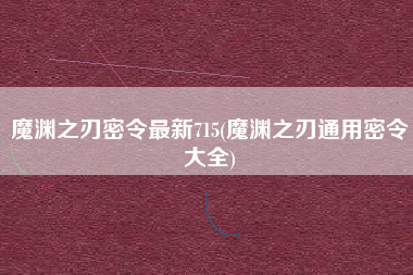 魔渊之刃密令最新715(魔渊之刃通用密令大全)