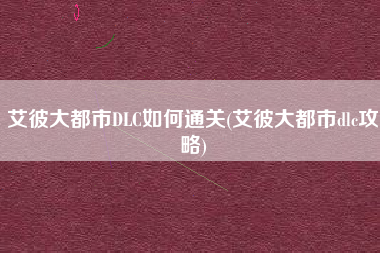 艾彼大都市DLC如何通关(艾彼大都市dlc攻略)