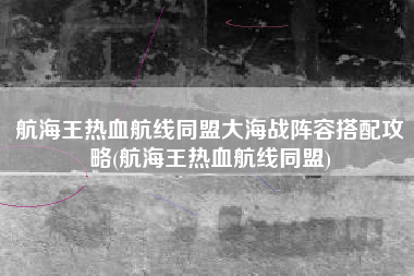 航海王热血航线同盟大海战阵容搭配攻略(航海王热血航线同盟)