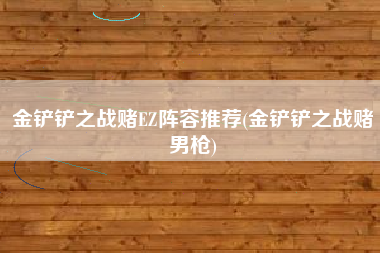 金铲铲之战赌EZ阵容推荐(金铲铲之战赌男枪)