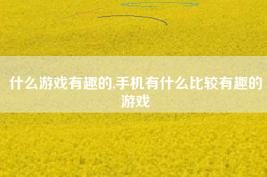 什么游戏有趣的,手机有什么比较有趣的游戏