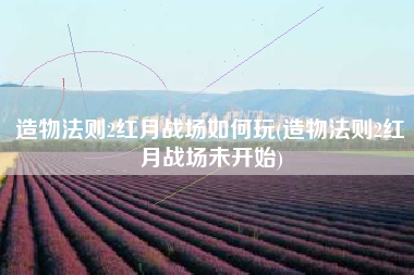 造物法则2红月战场如何玩(造物法则2红月战场未开始)