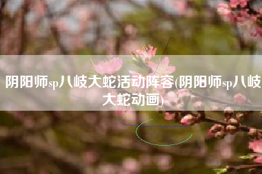 阴阳师sp八岐大蛇活动阵容(阴阳师sp八岐大蛇动画)