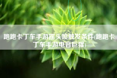 跑跑卡丁车手游摇头喷触发条件(跑跑卡丁车手游电音巨猩)