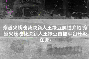 穿越火线魂裁决新人王绿豆属性介绍(穿越火线魂裁决新人王绿豆直播平台升级在哪)